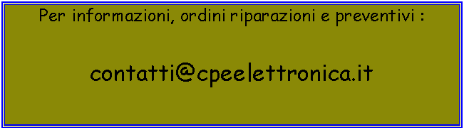 Casella di testo: Per informazioni, ordini riparazioni e preventivi :contatti@cpeelettronica.it